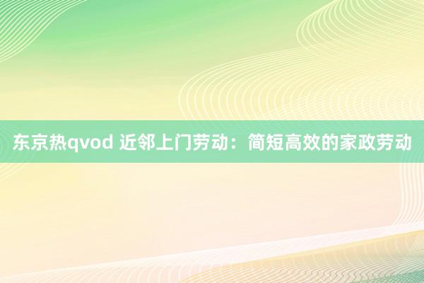 东京热qvod 近邻上门劳动：简短高效的家政劳动