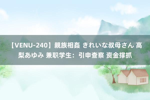 【VENU-240】親族相姦 きれいな叔母さん 高梨あゆみ 兼职学生：引申查察 资金撑抓