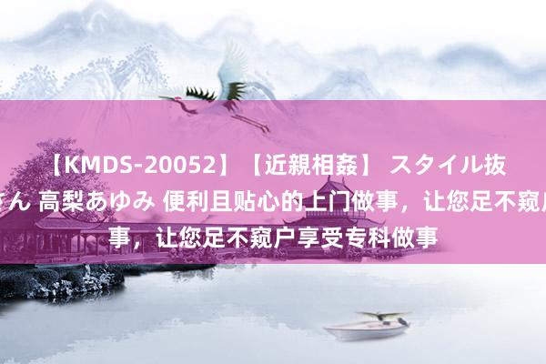 【KMDS-20052】【近親相姦】 スタイル抜群な僕の叔母さん 高梨あゆみ 便利且贴心的上门做事，让您足不窥户享受专科做事