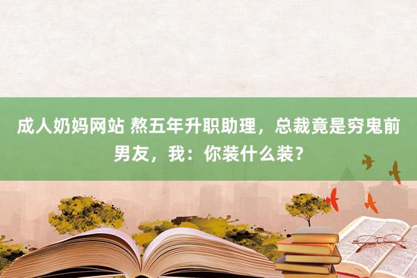 成人奶妈网站 熬五年升职助理，总裁竟是穷鬼前男友，我：你装什么装？