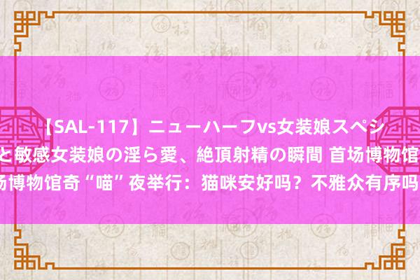 【SAL-117】ニューハーフvs女装娘スペシャル 猥褻ニューハーフと敏感女装娘の淫ら愛、絶頂射精の瞬間 首场博物馆奇“喵”夜举行：猫咪安好吗？不雅众有序吗？咱们去现场看了