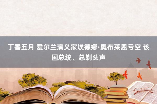 丁香五月 爱尔兰演义家埃德娜·奥布莱恩亏空 该国总统、总剃头声