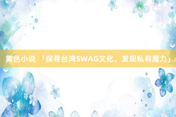 黄色小说 「探寻台湾SWAG文化，发现私有魔力」