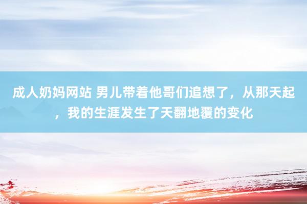 成人奶妈网站 男儿带着他哥们追想了，从那天起，我的生涯发生了天翻地覆的变化