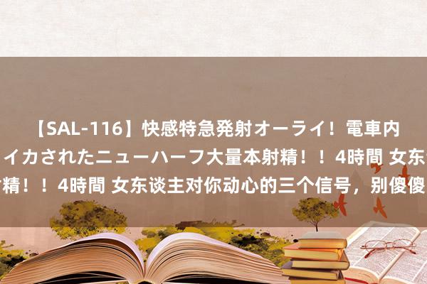 【SAL-116】快感特急発射オーライ！電車内で痴漢集団に気持ちよくイカされたニューハーフ大量本射精！！4時間 女东谈主对你动心的三个信号，别傻傻的错过