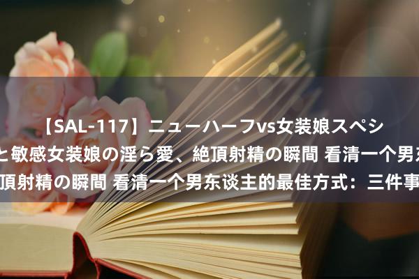 【SAL-117】ニューハーフvs女装娘スペシャル 猥褻ニューハーフと敏感女装娘の淫ら愛、絶頂射精の瞬間 看清一个男东谈主的最佳方式：三件事