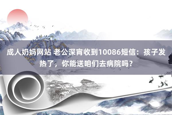 成人奶妈网站 老公深宵收到10086短信：孩子发热了，你能送咱们去病院吗？