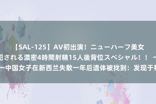 【SAL-125】AV初出演！ニューハーフ美女達が強烈バックで全員犯される濃密4時間射精15人後背位スペシャル！！ 一中国女子在新西兰失散一年后遗体被找到：发现于私东说念主农田的浅墓穴中