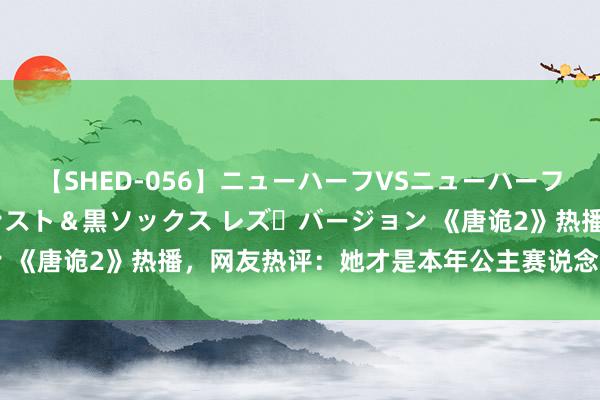 【SHED-056】ニューハーフVSニューハーフ 不純同性肛遊 3 黒パンスト＆黒ソックス レズ・バージョン 《唐诡2》热播，网友热评：她才是本年公主赛说念最霸气的存在