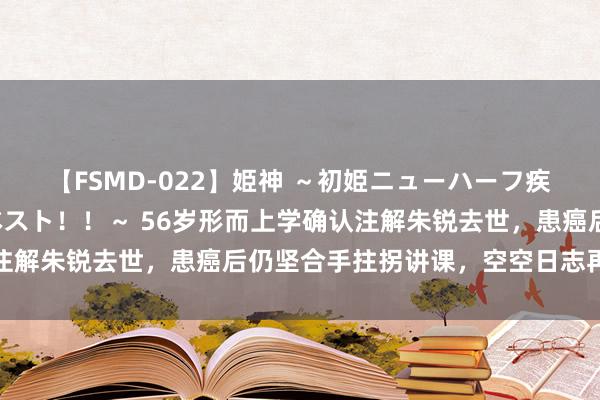 【FSMD-022】姫神 ～初姫ニューハーフ疾風怒濤の初撮り4時間ベスト！！～ 56岁形而上学确认注解朱锐去世，患癌后仍坚合手拄拐讲课，空空日志再度遭怼