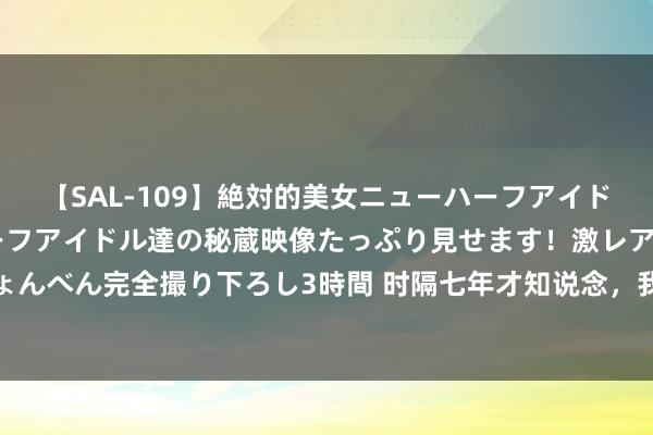 【SAL-109】絶対的美女ニューハーフアイドル大集合！！ ニューハーフアイドル達の秘蔵映像たっぷり見せます！激レア生しょんべん完全撮り下ろし3時間 时隔七年才知说念，我暗恋的东说念主竟然也暗恋着我