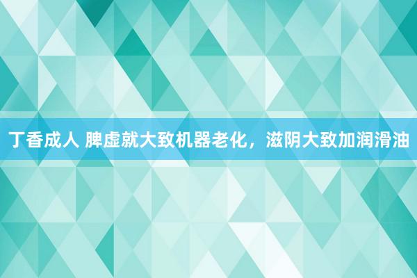 丁香成人 脾虚就大致机器老化，滋阴大致加润滑油