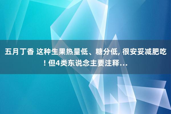 五月丁香 这种生果热量低、糖分低, 很安妥减肥吃! 但4类东说念主要注释…