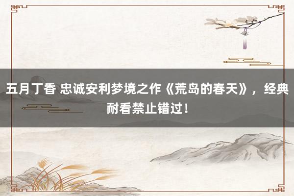 五月丁香 忠诚安利梦境之作《荒岛的春天》，经典耐看禁止错过！