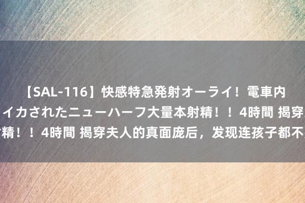 【SAL-116】快感特急発射オーライ！電車内で痴漢集団に気持ちよくイカされたニューハーフ大量本射精！！4時間 揭穿夫人的真面庞后，发现连孩子都不是我的