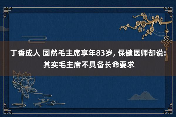 丁香成人 固然毛主席享年83岁, 保健医师却说: 其实毛主席不具备长命要求