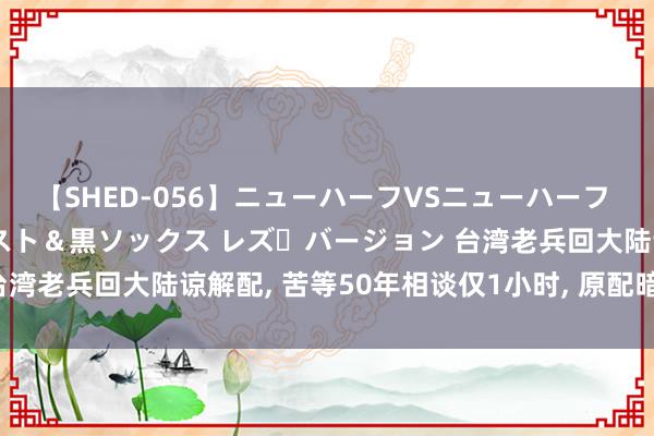 【SHED-056】ニューハーフVSニューハーフ 不純同性肛遊 3 黒パンスト＆黒ソックス レズ・バージョン 台湾老兵回大陆谅解配, 苦等50年相谈仅1小时, 原配暗示: 无话说