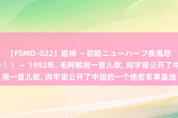 【FSMD-022】姫神 ～初姫ニューハーフ疾風怒濤の初撮り4時間ベスト！！～ 1992年, 毛阿敏用一首儿歌, 向宇宙公开了中国的一个绝密军事基地