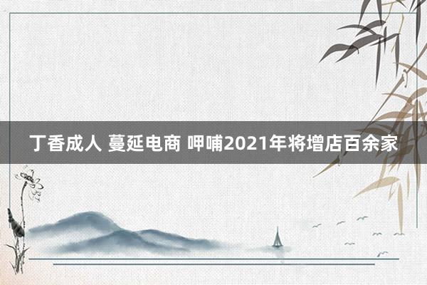 丁香成人 蔓延电商 呷哺2021年将增店百余家