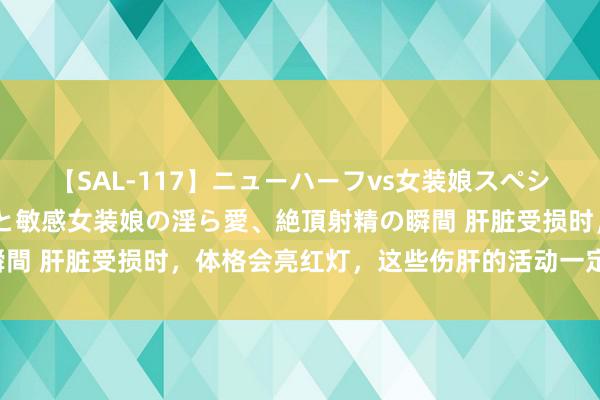 【SAL-117】ニューハーフvs女装娘スペシャル 猥褻ニューハーフと敏感女装娘の淫ら愛、絶頂射精の瞬間 肝脏受损时，体格会亮红灯，这些伤肝的活动一定不成忽视！