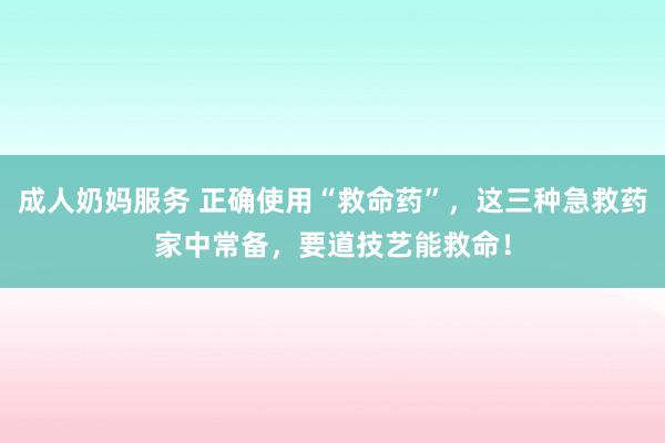 成人奶妈服务 正确使用“救命药”，这三种急救药家中常备，要道技艺能救命！