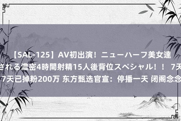 【SAL-125】AV初出演！ニューハーフ美女達が強烈バックで全員犯される濃密4時間射精15人後背位スペシャル！！ 7天已掉粉200万 东方甄选官宣：停播一天 闭阁念念过！俞敏洪带队搜检