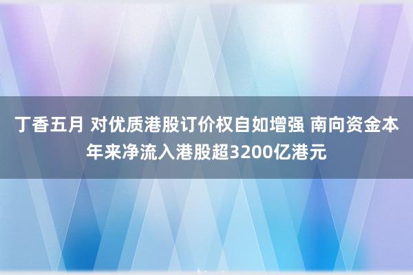 丁香五月 对优质港股订价权自如增强 南向资金本年来净流入港股超3200亿港元