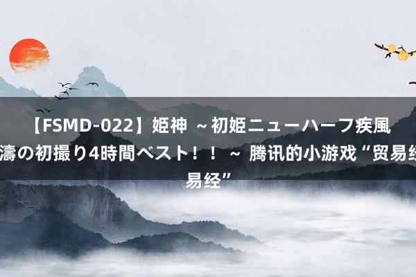 【FSMD-022】姫神 ～初姫ニューハーフ疾風怒濤の初撮り4時間ベスト！！～ 腾讯的小游戏“贸易经”