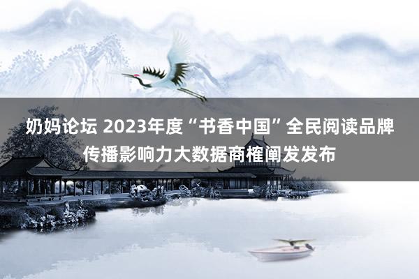 奶妈论坛 2023年度“书香中国”全民阅读品牌传播影响力大数据商榷阐发发布