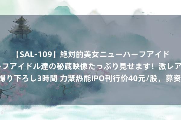 【SAL-109】絶対的美女ニューハーフアイドル大集合！！ ニューハーフアイドル達の秘蔵映像たっぷり見せます！激レア生しょんべん完全撮り下ろし3時間 力聚热能IPO刊行价40元/股，募资额缩水7亿元，一当然东说念主网下报出82元/股最高价