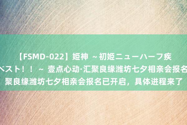 【FSMD-022】姫神 ～初姫ニューハーフ疾風怒濤の初撮り4時間ベスト！！～ 壹点心动·汇聚良缘潍坊七夕相亲会报名已开启，具体进程来了