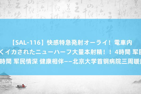 【SAL-116】快感特急発射オーライ！電車内で痴漢集団に気持ちよくイカされたニューハーフ大量本射精！！4時間 军民情深 健康相伴——北京大学首钢病院三周暖热军休步履纪实