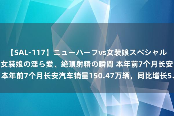 【SAL-117】ニューハーフvs女装娘スペシャル 猥褻ニューハーフと敏感女装娘の淫ら愛、絶頂射精の瞬間 本年前7个月长安汽车销量150.47万辆，同比增长5.71%