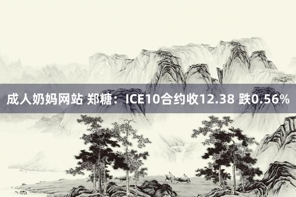 成人奶妈网站 郑糖：ICE10合约收12.38 跌0.56%