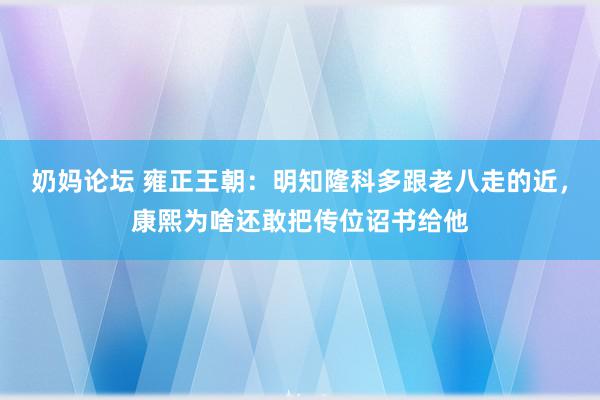 奶妈论坛 雍正王朝：明知隆科多跟老八走的近，康熙为啥还敢把传位诏书给他