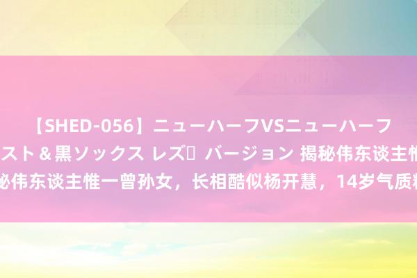 【SHED-056】ニューハーフVSニューハーフ 不純同性肛遊 3 黒パンスト＆黒ソックス レズ・バージョン 揭秘伟东谈主惟一曾孙女，长相酷似杨开慧，14岁气质精湛颇具艺术禀赋