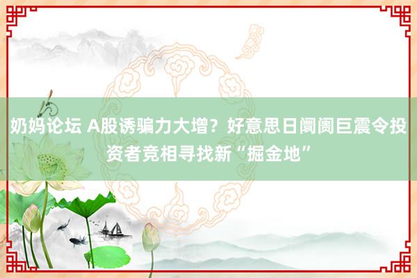 奶妈论坛 A股诱骗力大增？好意思日阛阓巨震令投资者竞相寻找新“掘金地”