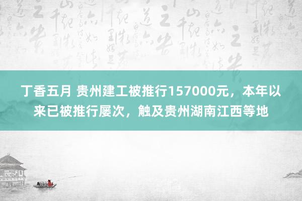 丁香五月 贵州建工被推行157000元，本年以来已被推行屡次，触及贵州湖南江西等地