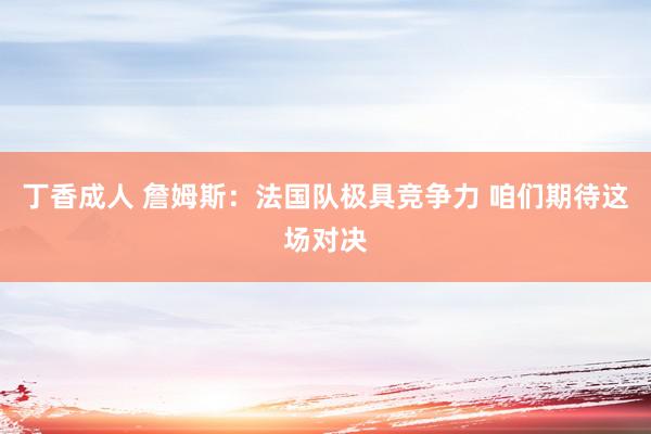 丁香成人 詹姆斯：法国队极具竞争力 咱们期待这场对决