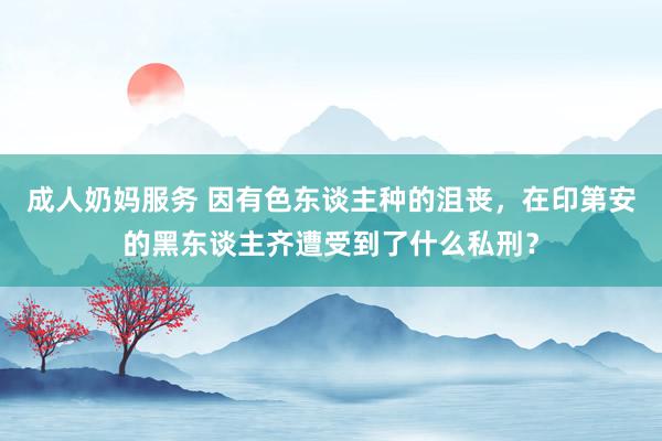 成人奶妈服务 因有色东谈主种的沮丧，在印第安的黑东谈主齐遭受到了什么私刑？