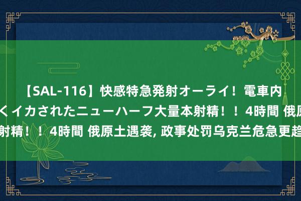 【SAL-116】快感特急発射オーライ！電車内で痴漢集団に気持ちよくイカされたニューハーフ大量本射精！！4時間 俄原土遇袭, 政事处罚乌克兰危急更趋复杂