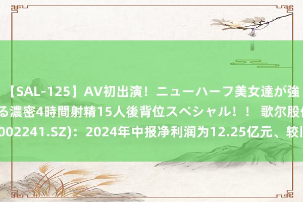 【SAL-125】AV初出演！ニューハーフ美女達が強烈バックで全員犯される濃密4時間射精15人後背位スペシャル！！ 歌尔股份(002241.SZ)：2024年中报净利润为12.25亿元、较旧年同时高潮190.44%