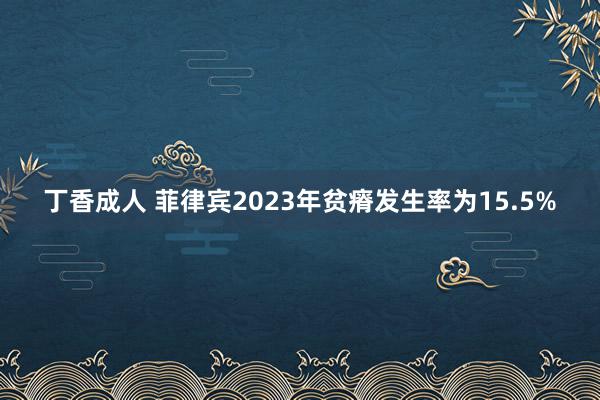 丁香成人 菲律宾2023年贫瘠发生率为15.5%