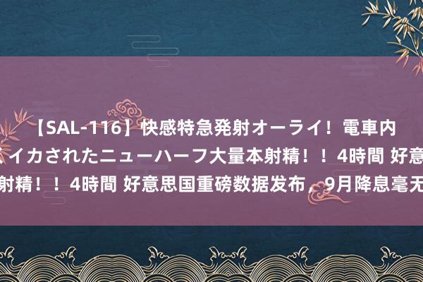 【SAL-116】快感特急発射オーライ！電車内で痴漢集団に気持ちよくイカされたニューハーフ大量本射精！！4時間 好意思国重磅数据发布，9月降息毫无悬念