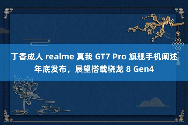 丁香成人 realme 真我 GT7 Pro 旗舰手机阐述年底发布，展望搭载骁龙 8 Gen4