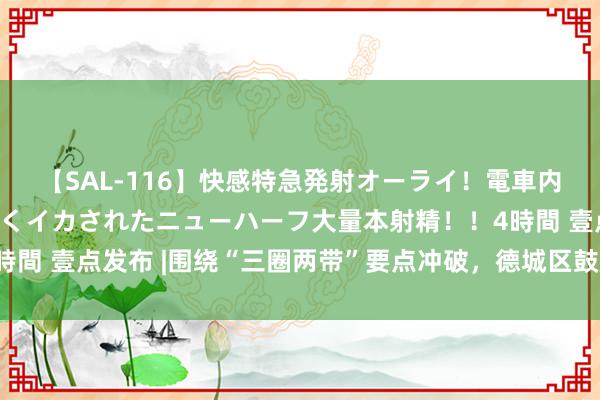 【SAL-116】快感特急発射オーライ！電車内で痴漢集団に気持ちよくイカされたニューハーフ大量本射精！！4時間 壹点发布 |围绕“三圈两带”要点冲破，德城区鼓励夜间经济发展