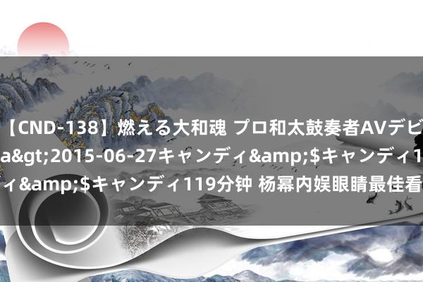 【CND-138】燃える大和魂 プロ和太鼓奏者AVデビュー 如月ユナ</a>2015-06-27キャンディ&$キャンディ119分钟 杨幂内娱眼睛最佳看的女顶流