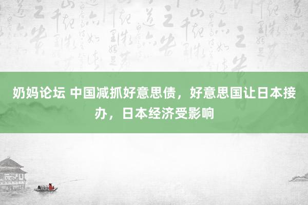 奶妈论坛 中国减抓好意思债，好意思国让日本接办，日本经济受影响