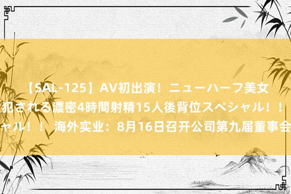 【SAL-125】AV初出演！ニューハーフ美女達が強烈バックで全員犯される濃密4時間射精15人後背位スペシャル！！ 海外实业：8月16日召开公司第九届董事会第四次临时会议