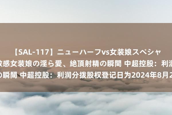 【SAL-117】ニューハーフvs女装娘スペシャル 猥褻ニューハーフと敏感女装娘の淫ら愛、絶頂射精の瞬間 中超控股：利润分拨股权登记日为2024年8月22日